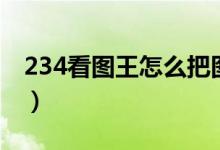 234看图王怎么把图片像素变小（234看图王）