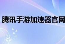 腾讯手游加速器官网下载（腾讯手游加速器）