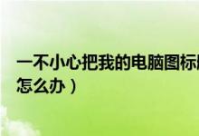 一不小心把我的电脑图标删了（不小心把我的电脑图标删了怎么办）