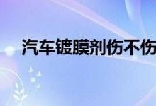 汽车镀膜剂伤不伤油漆（镀膜剂伤车漆）