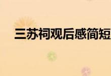 三苏祠观后感简短50字（三苏祠观后感）