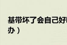 基带坏了会自己好吗（iphone基带坏了怎么办）