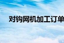 对钩网机加工订单（对勾网机加工订单）