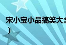 宋小宝小品搞笑大全完整版（宋小宝怎么死的）