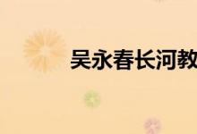 吴永春长河教育集团（吴永春）
