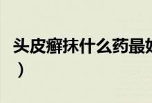 头皮癣抹什么药最好使（头皮癣抹什么药最好）