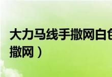 大力马线手撒网白色还是灰色好（大力马线手撒网）