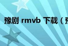 豫剧 rmvb 下载（豫剧mp4免费下载网址）