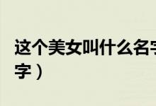 这个美女叫什么名字英文（这个美女叫什么名字）