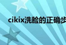 cikix洗脸的正确步骤（洗脸的正确步骤）