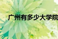 广州有多少大学院校（广州有多少大学）