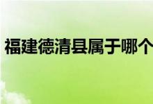 福建德清县属于哪个市（德清县属于哪个市）