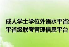 成人学士学位外语水平省级联考报名（成人学士学位外语水平省级联考管理信息平台）