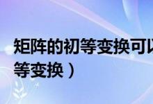 矩阵的初等变换可以行列一起用吗（矩阵的初等变换）