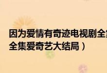 因为爱情有奇迹电视剧全集爱奇艺（因为爱情有奇迹电视剧全集爱奇艺大结局）