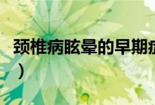 颈椎病眩晕的早期症状（颈椎病眩晕治疗方法）