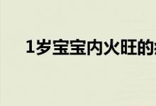 1岁宝宝内火旺的症状（内火旺的症状）
