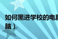如何黑进学校的电脑作弊（如何黑进学校的电脑）