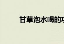 甘草泡水喝的功效与禁忌（甘草）