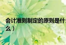 会计准则制定的原则是什么意思（会计准则制定的原则是什么）