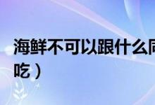 海鲜不可以跟什么同吃（海鲜不能和什么一起吃）