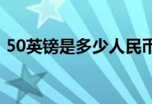 50英镑是多少人民币（1英镑是多少人民币）