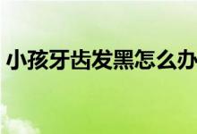 小孩牙齿发黑怎么办（小孩牙齿发黑的原因）