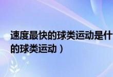 速度最快的球类运动是什么a足球b羽毛球c排球（速度最快的球类运动）