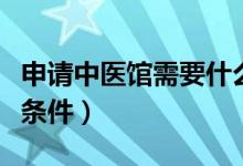 申请中医馆需要什么条件（开中医馆需要什么条件）