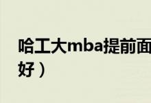 哈工大mba提前面试（哈工大mba哪个专业好）