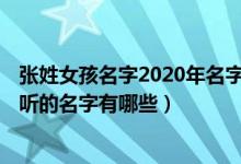 张姓女孩名字2020年名字大全（张姓女孩名字大全2016 好听的名字有哪些）