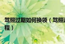 驾照过期如何换领（驾照过期如何换新证 驾照过期换新证流程）