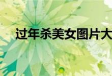 过年杀美女图片大全（过年杀美女图片）