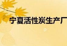 宁夏活性炭生产厂家（活性炭生产厂家）