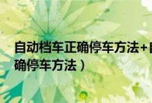 自动档车正确停车方法+自动挡停车方法技巧（自动档车正确停车方法）