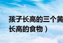孩子长高的三个黄金期 可以助长高的食物（长高的食物）