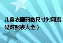 儿童衣服码数尺寸对照表（儿童衣服尺码对照表 儿童衣服尺码对照表大全）