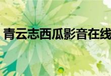 青云志西瓜影音在线观看（青云志西瓜影音）