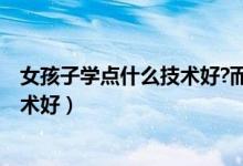 女孩子学点什么技术好?而且投资少呢?（女孩子学点什么技术好）