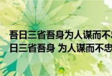 吾日三省吾身为人谋而不忠乎与朋友交而不信乎的道理（吾日三省吾身 为人谋而不忠乎与朋友交而不信乎传不习乎）