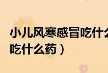 小儿风寒感冒吃什么药最管用（小儿风寒感冒吃什么药）
