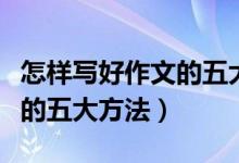 怎样写好作文的五大方法视频（怎样写好作文的五大方法）