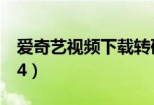 爱奇艺视频下载转码（爱奇艺视频下载转mp4）