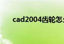 cad2004齿轮怎么画（齿轮画法cad）
