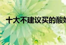 十大不建议买的酸奶（复原乳酸奶好不好）