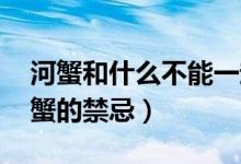 河蟹和什么不能一起吃 吃螃蟹的禁忌（吃螃蟹的禁忌）