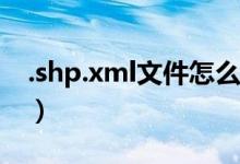 .shp.xml文件怎么打开（XML文件怎么打开）