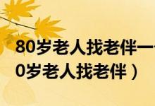 80岁老人找老伴一个不成又找一个可以吗（80岁老人找老伴）