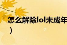 怎么解除lol未成年时间限制（lol未成年解除）
