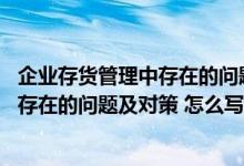 企业存货管理中存在的问题及对策（论文 企业存货管理中所存在的问题及对策 怎么写）